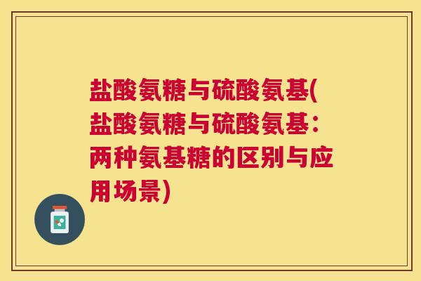 盐酸氨糖与硫酸氨基(盐酸氨糖与硫酸氨基：两种氨基糖的区别与应用场景)