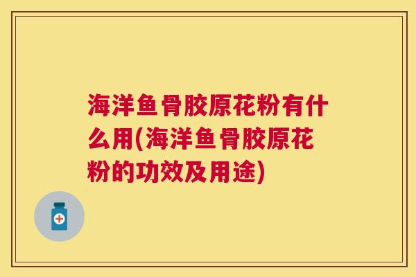 海洋鱼骨胶原花粉有什么用(海洋鱼骨胶原花粉的功效及用途)