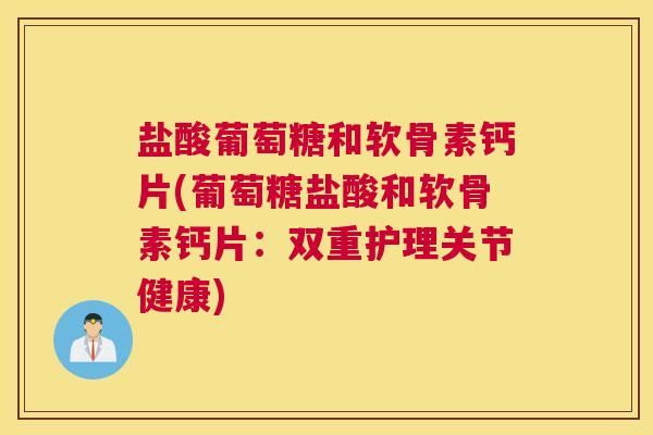 盐酸葡萄糖和软骨素钙片(葡萄糖盐酸和软骨素钙片：双重护理关节健康)