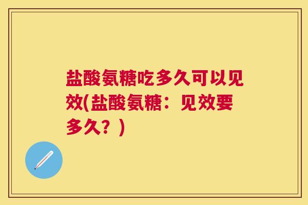 盐酸氨糖吃多久可以见效(盐酸氨糖：见效要多久？)