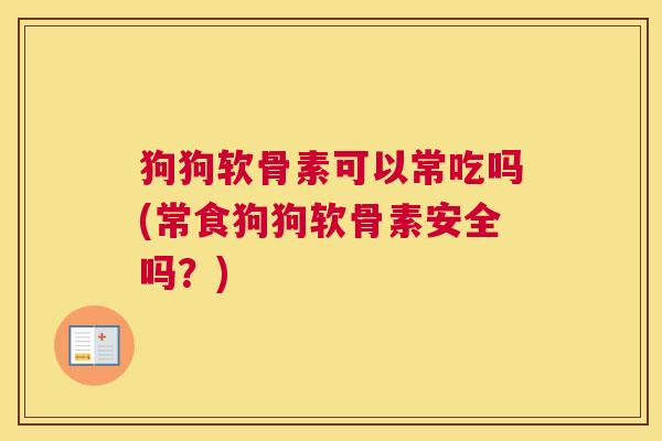 狗狗软骨素可以常吃吗(常食狗狗软骨素安全吗?) 狗狗软骨素可以常吃吗(常食狗狗软骨素安全吗?)