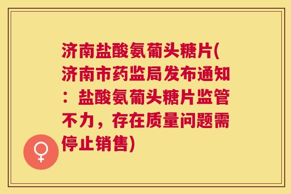 济南盐酸氨葡头糖片(济南市药监局发布通知:盐酸氨葡头糖片监管不力,存在质量问题需停止销售) 济南盐酸氨葡头糖片(济南市药监局发布通知:盐酸氨葡头糖片监管不力,存在质量问题需停止销售)