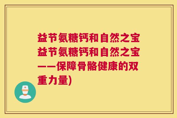 益节氨糖钙和自然之宝益节氨糖钙和自然之宝——保障骨骼健康的双重力量)