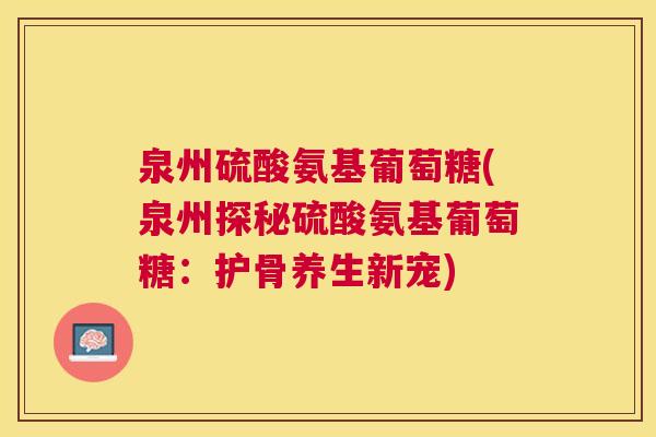 泉州硫酸氨基葡萄糖(泉州探秘硫酸氨基葡萄糖:护骨养生新宠)