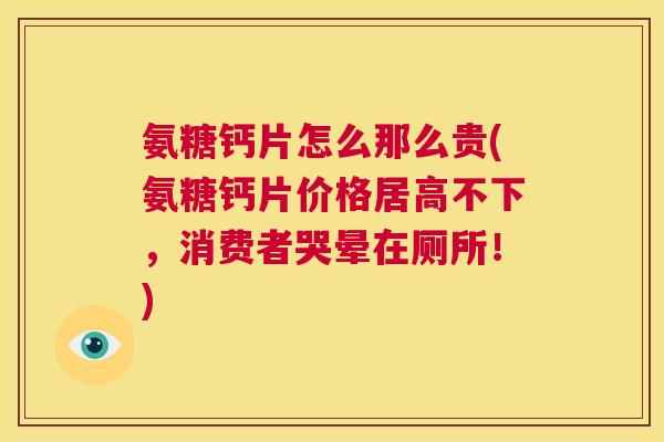 氨糖钙片怎么那么贵(氨糖钙片价格居高不下，消费者哭晕在厕所！)