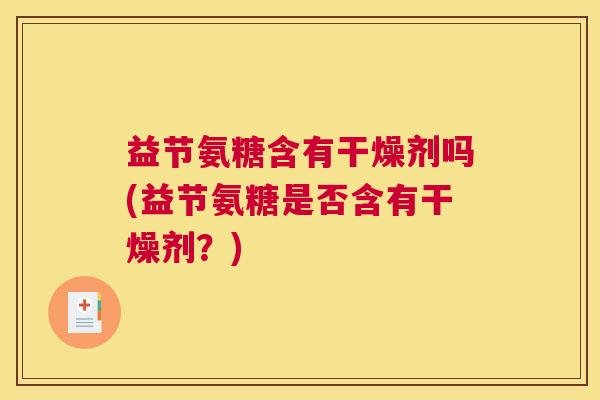 益节氨糖含有干燥剂吗(益节氨糖是否含有干燥剂？)