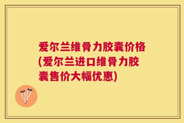爱尔兰维骨力胶囊价格(爱尔兰进口维骨力胶囊售价大幅优惠)
