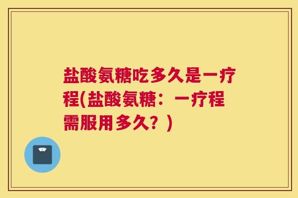 盐酸氨糖吃多久是一疗程(盐酸氨糖：一疗程需服用多久？)