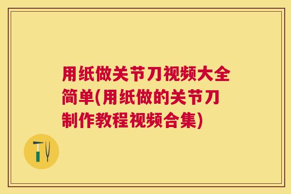 用纸做关节刀视频大全简单(用纸做的关节刀制作教程视频合集)