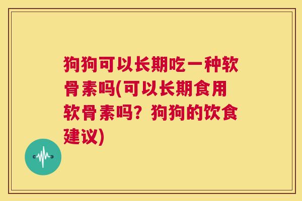 狗狗可以长期吃一种软骨素吗(可以长期食用软骨素吗？狗狗的饮食建议)