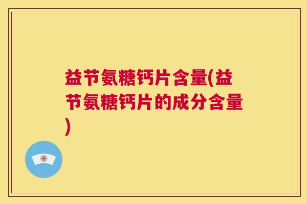 益节氨糖钙片含量(益节氨糖钙片的成分含量)
