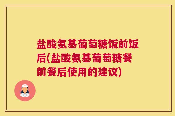盐酸氨基葡萄糖饭前饭后(盐酸氨基葡萄糖餐前餐后使用的建议)
