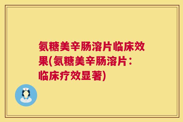 氨糖美辛肠溶片临床效果(氨糖美辛肠溶片：临床疗效显著)