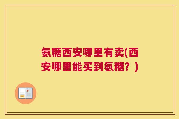 氨糖西安哪里有卖(西安哪里能买到氨糖？)