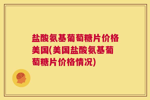 盐酸氨基葡萄糖片价格美国(美国盐酸氨基葡萄糖片价格情况)