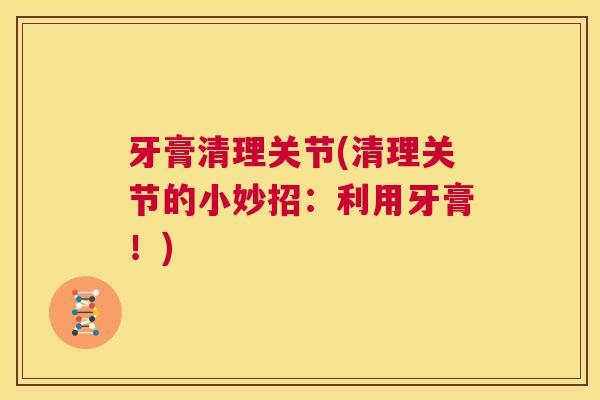 牙膏清理关节(清理关节的小妙招：利用牙膏！)