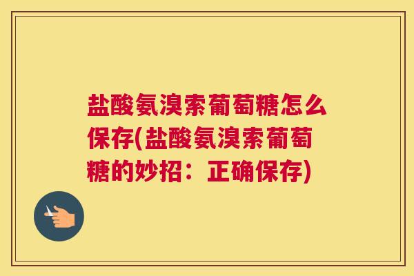 盐酸氨溴索葡萄糖怎么保存(盐酸氨溴索葡萄糖的妙招：正确保存)