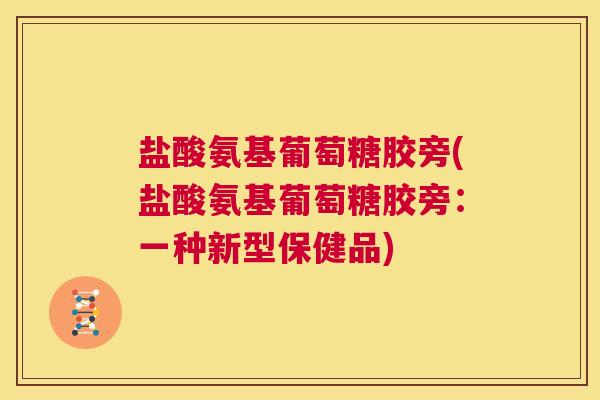 盐酸氨基葡萄糖胶旁(盐酸氨基葡萄糖胶旁：一种新型保健品)