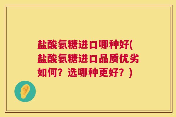 盐酸氨糖进口哪种好(盐酸氨糖进口品质优劣如何？选哪种更好？)