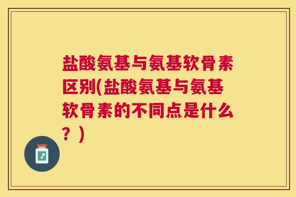 盐酸氨基与氨基软骨素区别(盐酸氨基与氨基软骨素的不同点是什么？)