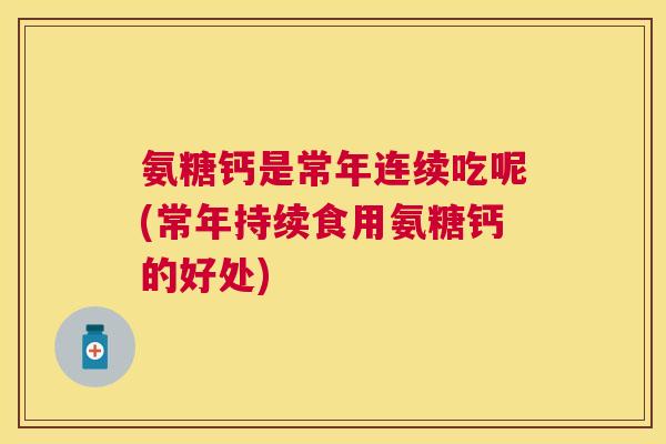 氨糖钙是常年连续吃呢(常年持续食用氨糖钙的好处)