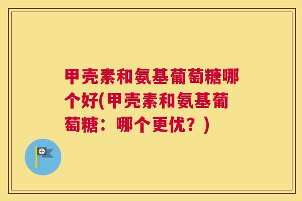 甲壳素和氨基葡萄糖哪个好(甲壳素和氨基葡萄糖：哪个更优？)