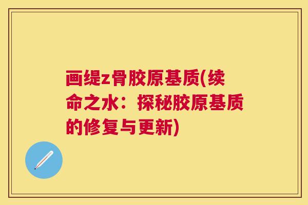 画缇z骨胶原基质(续命之水：探秘胶原基质的修复与更新)