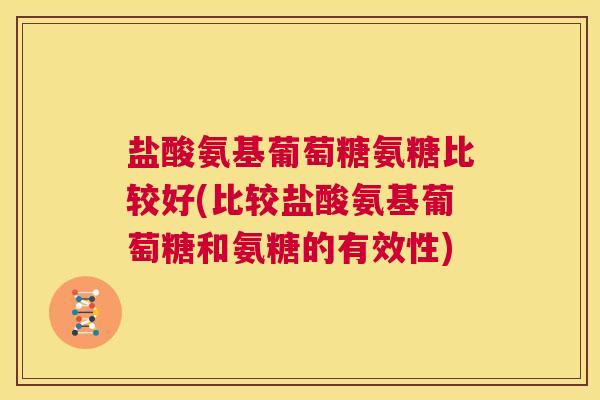盐酸氨基葡萄糖氨糖比较好(比较盐酸氨基葡萄糖和氨糖的有效性)