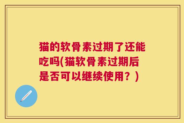 猫的软骨素过期了还能吃吗(猫软骨素过期后是否可以继续使用？)