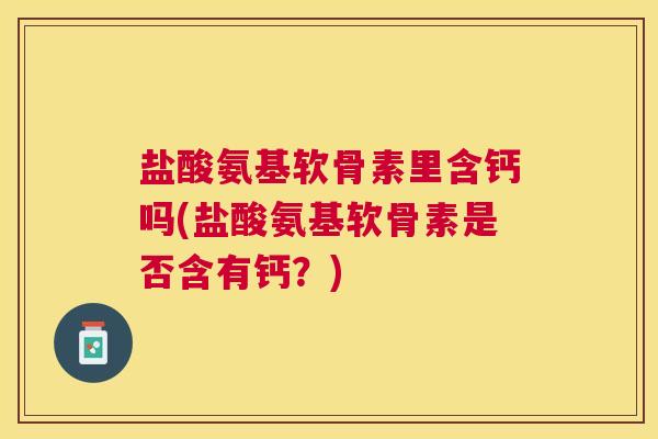 盐酸氨基软骨素里含钙吗(盐酸氨基软骨素是否含有钙？)