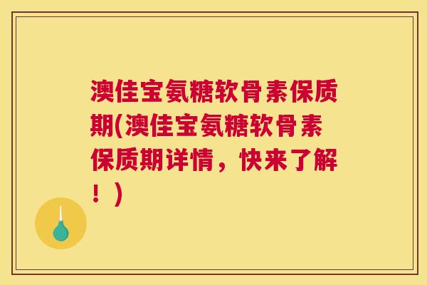 澳佳宝氨糖软骨素保质期(澳佳宝氨糖软骨素保质期详情，快来了解！)