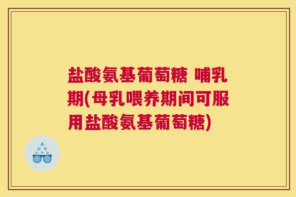 盐酸氨基葡萄糖 哺乳期(母乳喂养期间可服用盐酸氨基葡萄糖)