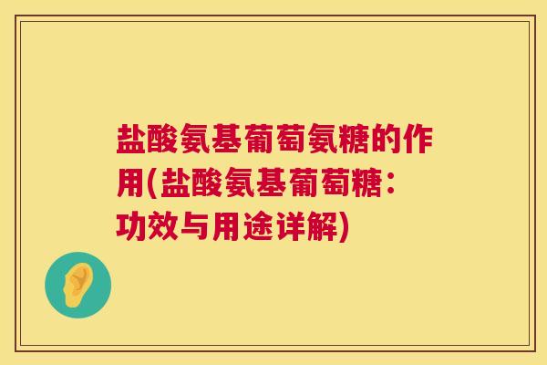 盐酸氨基葡萄氨糖的作用(盐酸氨基葡萄糖：功效与用途详解)