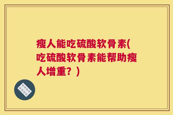 瘦人能吃硫酸软骨素(吃硫酸软骨素能帮助瘦人增重？)