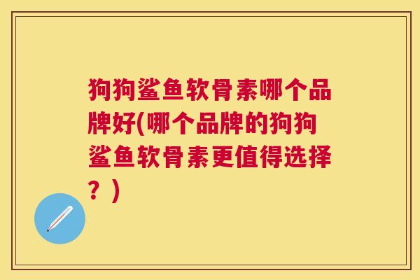 狗狗鲨鱼软骨素哪个品牌好(哪个品牌的狗狗鲨鱼软骨素更值得选择？)