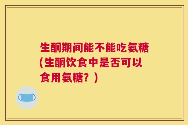生酮期间能不能吃氨糖(生酮饮食中是否可以食用氨糖？)