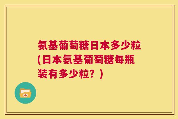 氨基葡萄糖日本多少粒(日本氨基葡萄糖每瓶装有多少粒？)