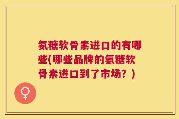 氨糖软骨素进口的有哪些(哪些品牌的氨糖软骨素进口到了市场?) 氨糖软骨素进口的有哪些(哪些品牌的氨糖软骨素进口到了市场?)