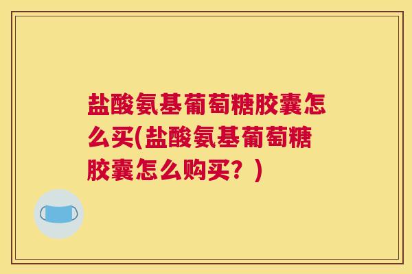 盐酸氨基葡萄糖胶囊怎么买(盐酸氨基葡萄糖胶囊怎么购买？)