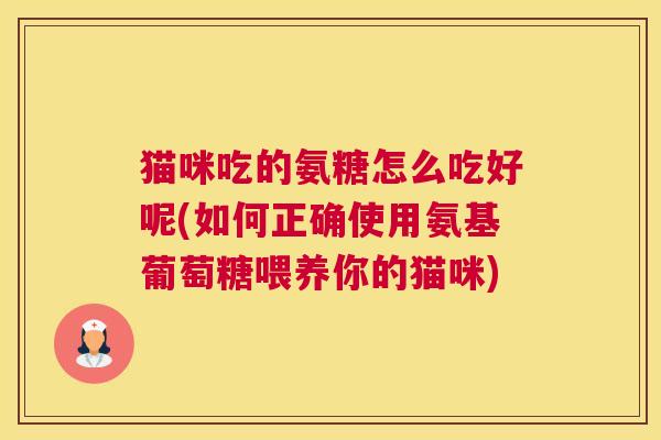 猫咪吃的氨糖怎么吃好呢(如何正确使用氨基葡萄糖喂养你的猫咪)