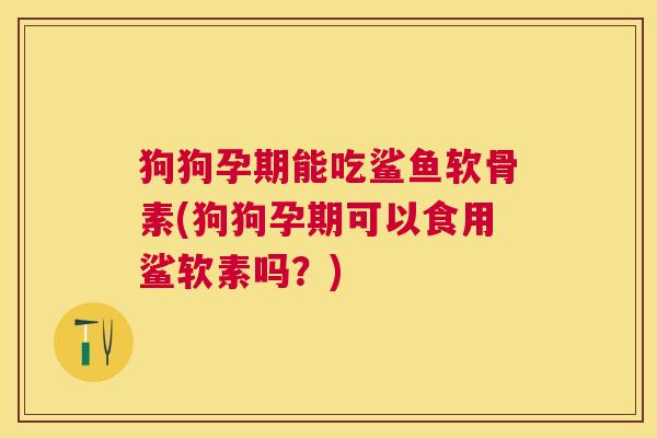 狗狗孕期能吃鲨鱼软骨素(狗狗孕期可以食用鲨软素吗？)
