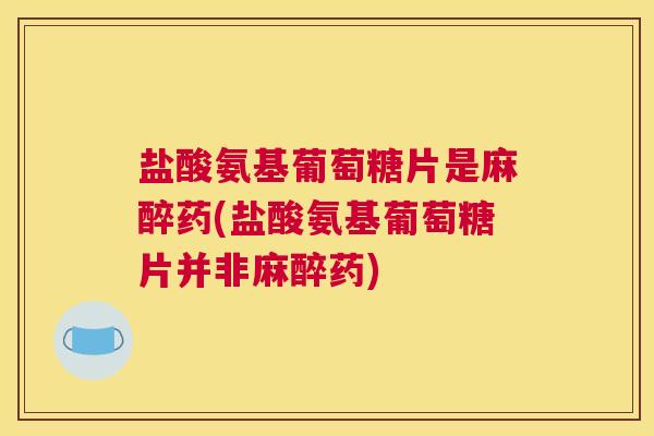 盐酸氨基葡萄糖片是麻醉药(盐酸氨基葡萄糖片并非麻醉药)