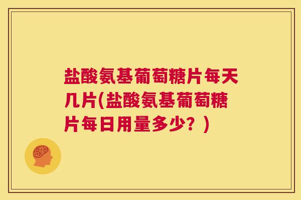 盐酸氨基葡萄糖片每天几片(盐酸氨基葡萄糖片每日用量多少？)