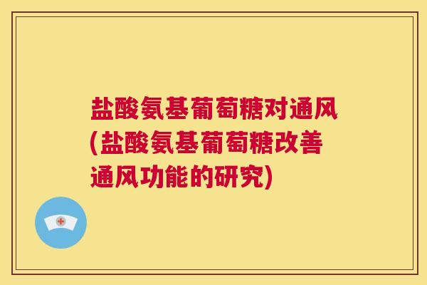 盐酸氨基葡萄糖对通风(盐酸氨基葡萄糖改善通风功能的研究)