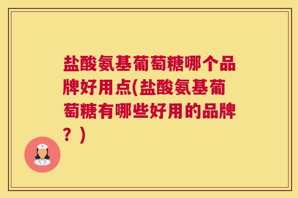 盐酸氨基葡萄糖哪个品牌好用点(盐酸氨基葡萄糖有哪些好用的品牌？)
