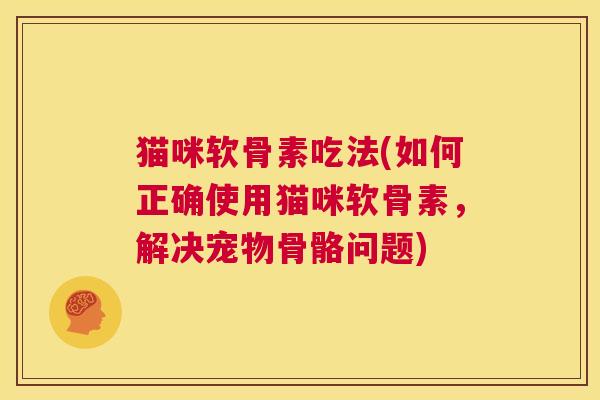 猫咪软骨素吃法(如何正确使用猫咪软骨素，解决宠物骨骼问题)