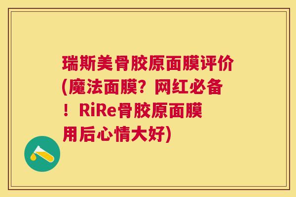 瑞斯美骨胶原面膜评价(魔法面膜？网红必备！RiRe骨胶原面膜用后心情大好)