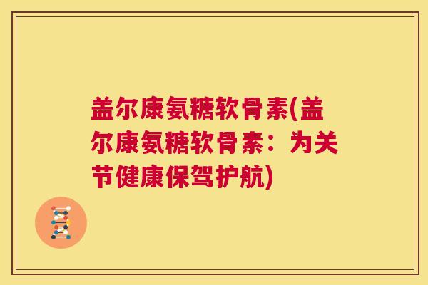 盖尔康氨糖软骨素(盖尔康氨糖软骨素：为关节健康保驾护航)