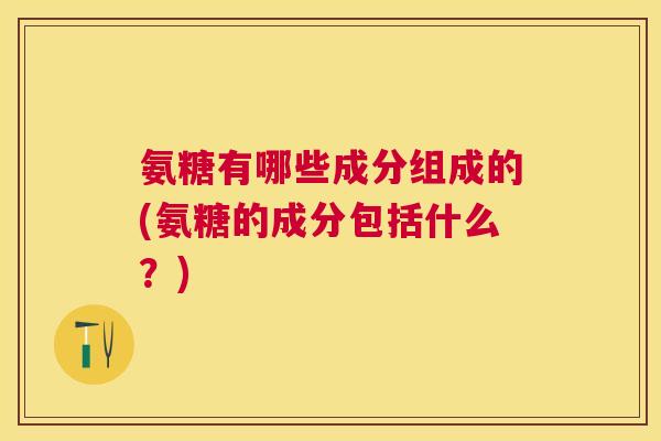 氨糖有哪些成分组成的(氨糖的成分包括什么？)