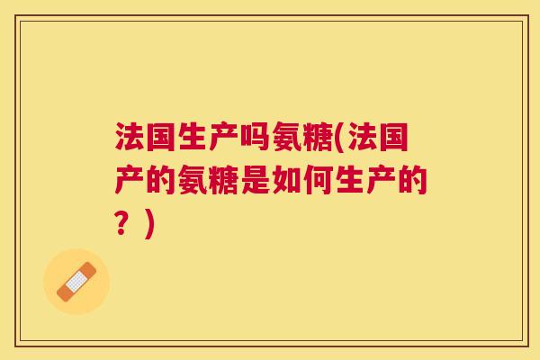 法国生产吗氨糖(法国产的氨糖是如何生产的？)
